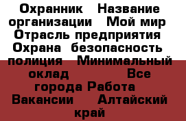 Охранник › Название организации ­ Мой мир › Отрасль предприятия ­ Охрана, безопасность, полиция › Минимальный оклад ­ 40 000 - Все города Работа » Вакансии   . Алтайский край